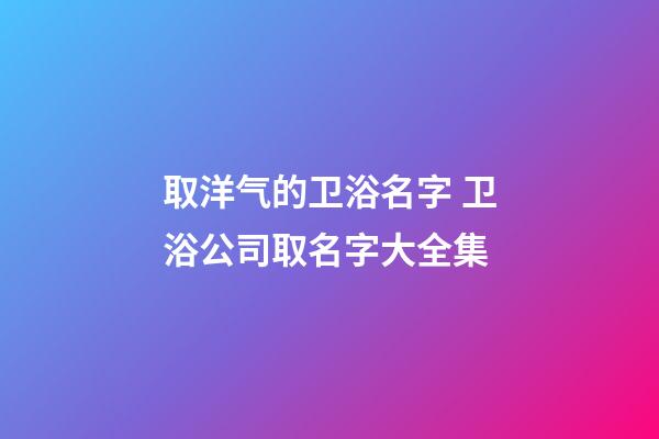 取洋气的卫浴名字 卫浴公司取名字大全集-第1张-公司起名-玄机派